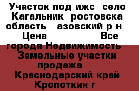 Участок под ижс, село Кагальник, ростовска область , азовский р-н,  › Цена ­ 1 000 000 - Все города Недвижимость » Земельные участки продажа   . Краснодарский край,Кропоткин г.